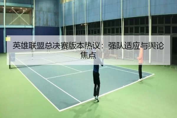 英雄联盟总决赛版本热议：强队适应与舆论焦点